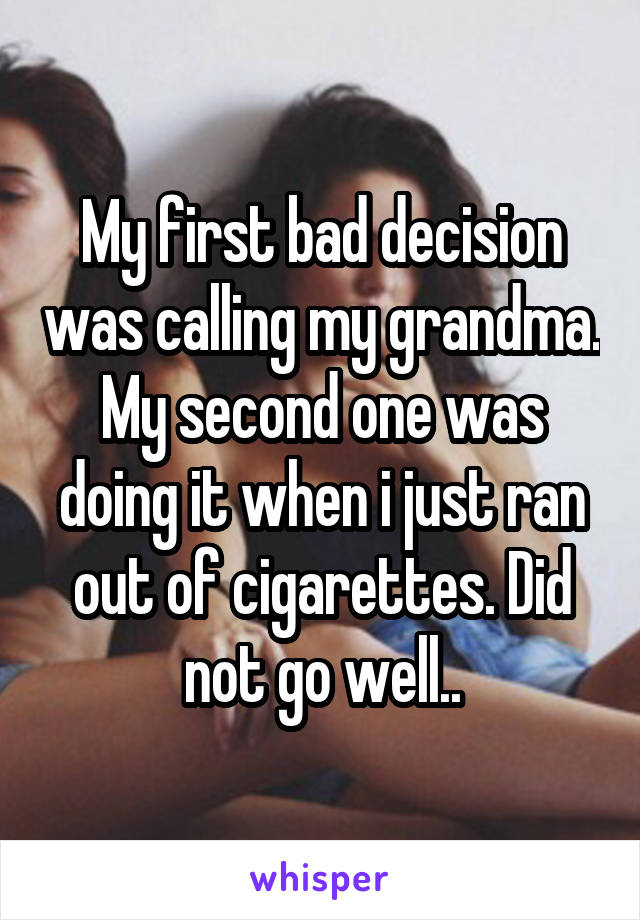 My first bad decision was calling my grandma. My second one was doing it when i just ran out of cigarettes. Did not go well..