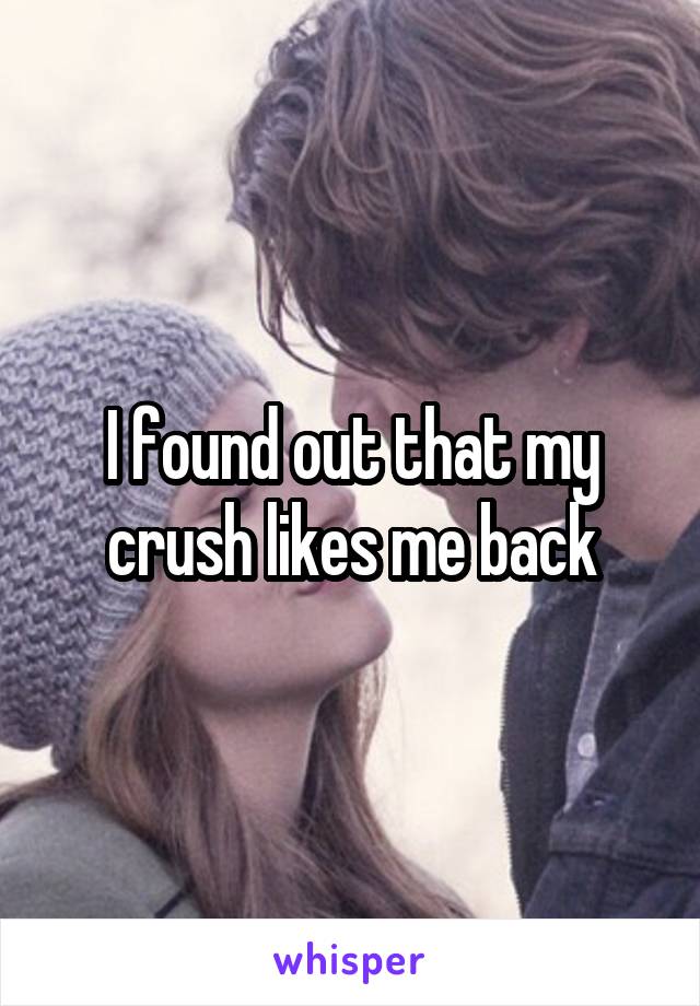 I found out that my crush likes me back