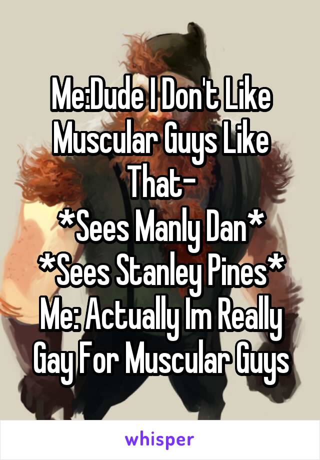 Me:Dude I Don't Like Muscular Guys Like That-
*Sees Manly Dan*
*Sees Stanley Pines*
Me: Actually Im Really Gay For Muscular Guys
