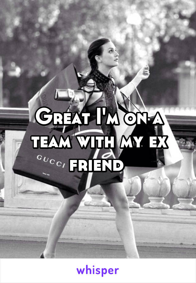 Great I'm on a team with my ex friend 