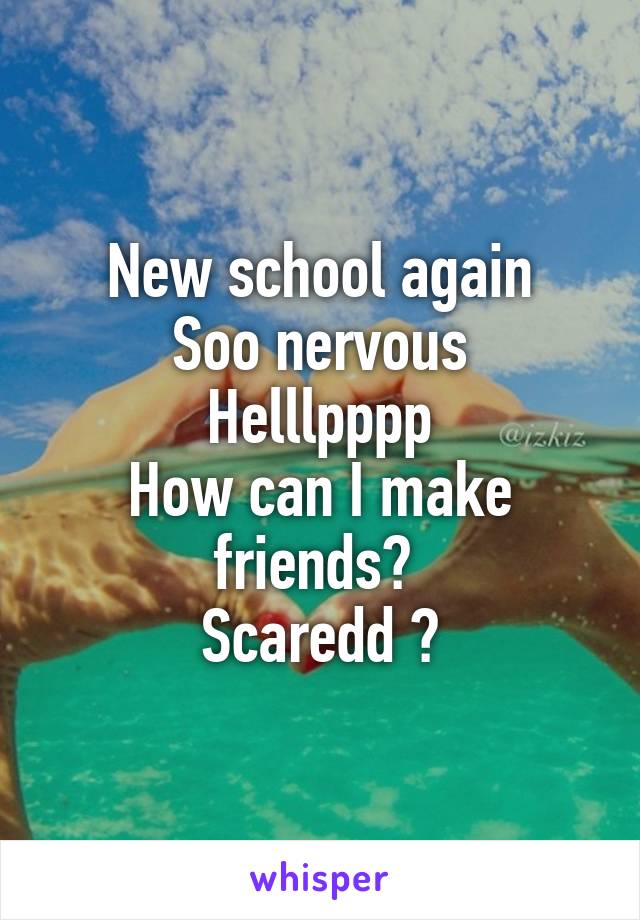 New school again
Soo nervous
Helllpppp
How can I make friends? 
Scaredd 😭