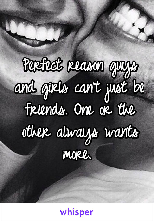 Perfect reason guys and girls can't just be friends. One or the other always wants more. 