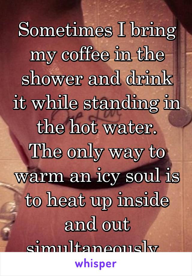 Sometimes I bring my coffee in the shower and drink it while standing in the hot water.
The only way to warm an icy soul is to heat up inside and out simultaneously. 