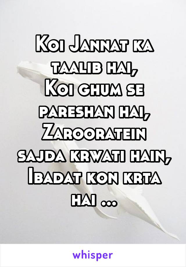 Koi Jannat ka taalib hai,
Koi ghum se pareshan hai,
Zarooratein sajda krwati hain,
Ibadat kon krta hai ...
