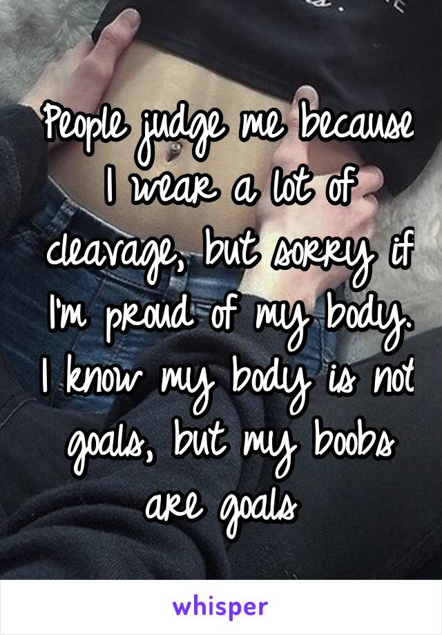 People judge me because I wear a lot of cleavage, but sorry if I'm proud of my body. I know my body is not goals, but my boobs are goals 