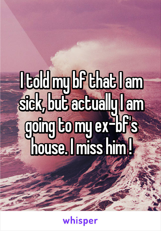 I told my bf that I am sick, but actually I am going to my ex-bf's house. I miss him !