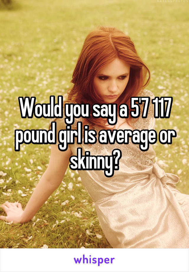 Would you say a 5'7 117 pound girl is average or skinny?