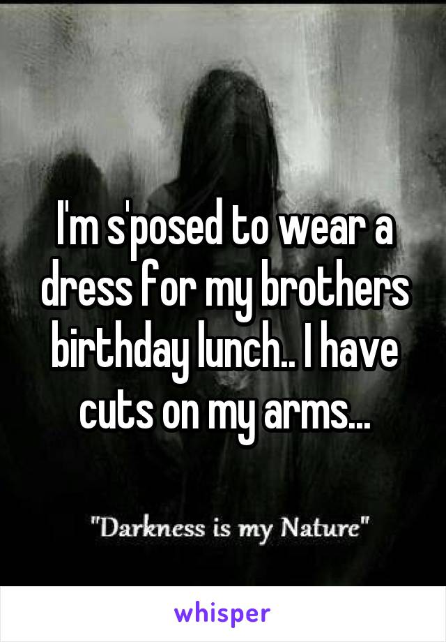 I'm s'posed to wear a dress for my brothers birthday lunch.. I have cuts on my arms...
