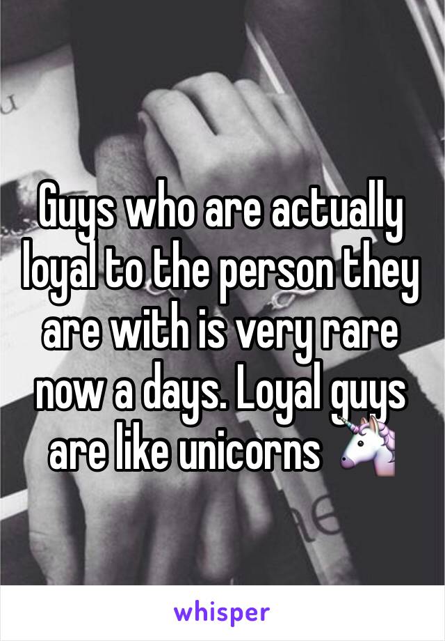 Guys who are actually loyal to the person they are with is very rare now a days. Loyal guys are like unicorns 🦄