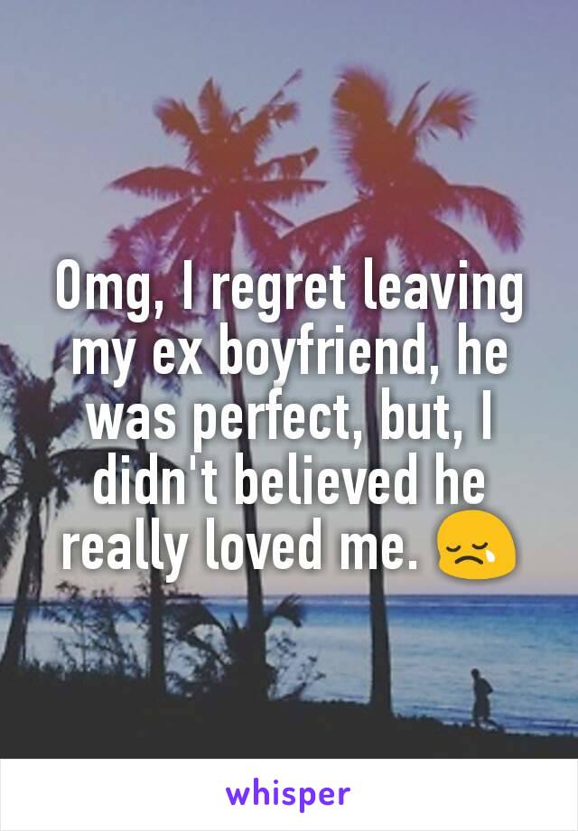 Omg, I regret leaving my ex boyfriend, he was perfect, but, I didn't believed he really loved me. 😢