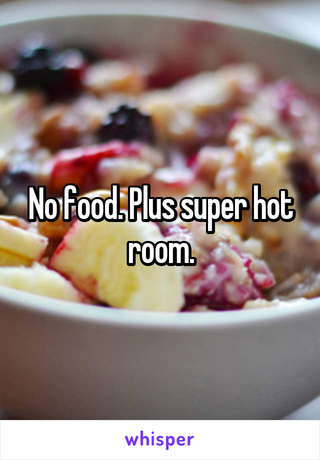 No food. Plus super hot room.