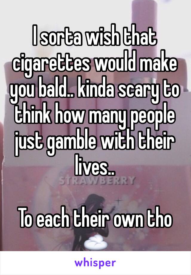 I sorta wish that cigarettes would make you bald.. kinda scary to think how many people just gamble with their lives..

To each their own tho☁️