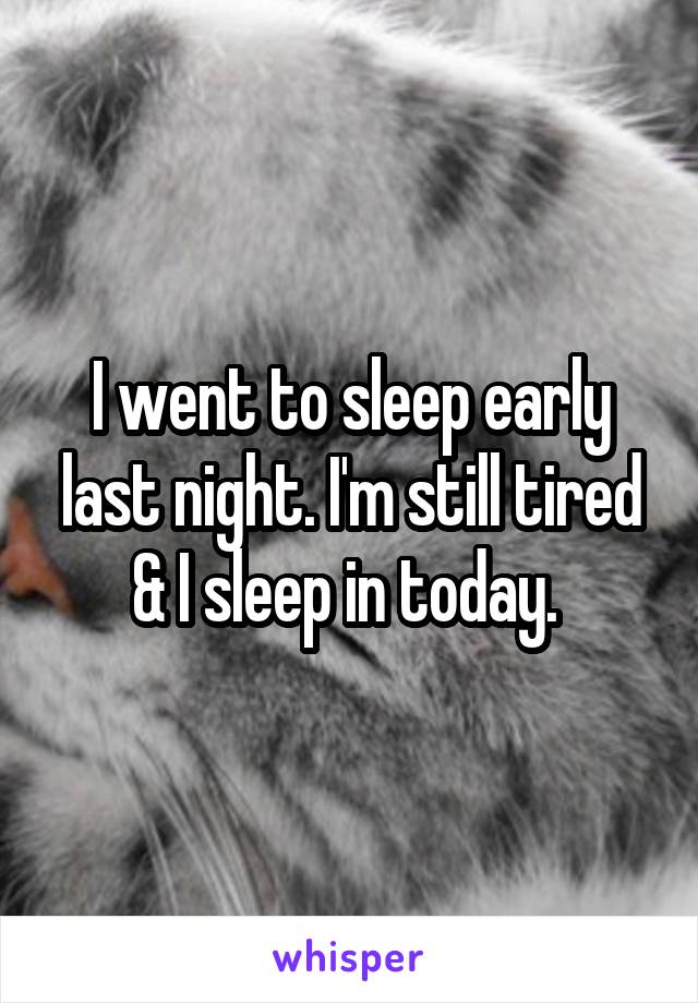 I went to sleep early last night. I'm still tired & I sleep in today. 