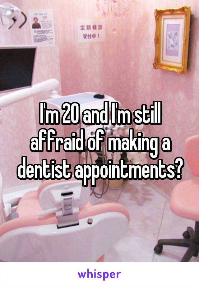 I'm 20 and I'm still affraid of making a dentist appointments😂