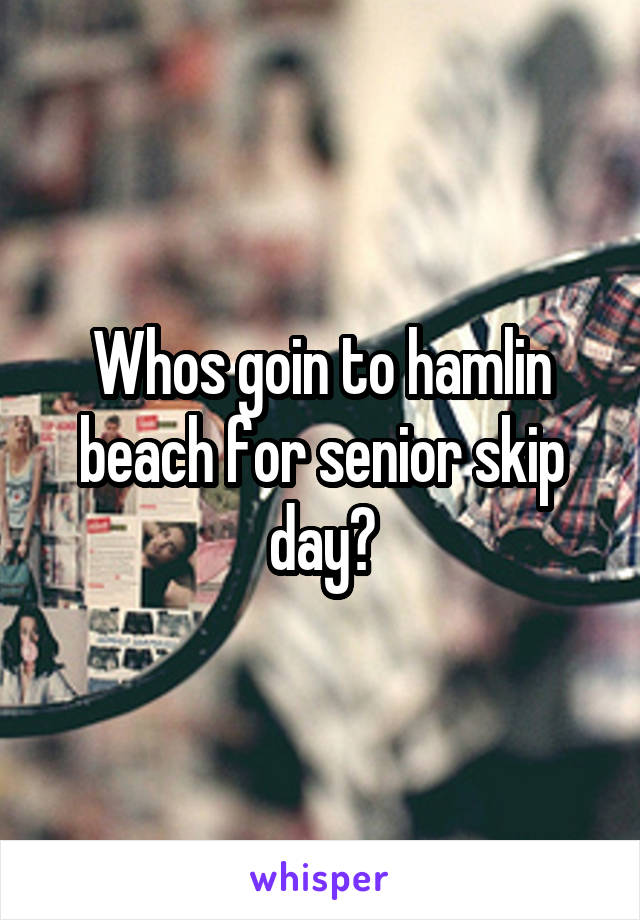 Whos goin to hamlin beach for senior skip day?