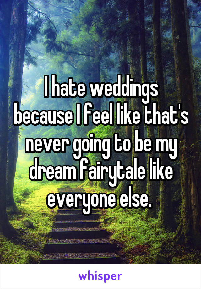 I hate weddings because I feel like that's never going to be my dream fairytale like everyone else. 