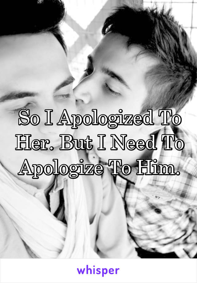 So I Apologized To Her. But I Need To Apologize To Him.