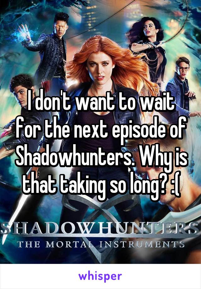 I don't want to wait for the next episode of Shadowhunters. Why is that taking so long? :(