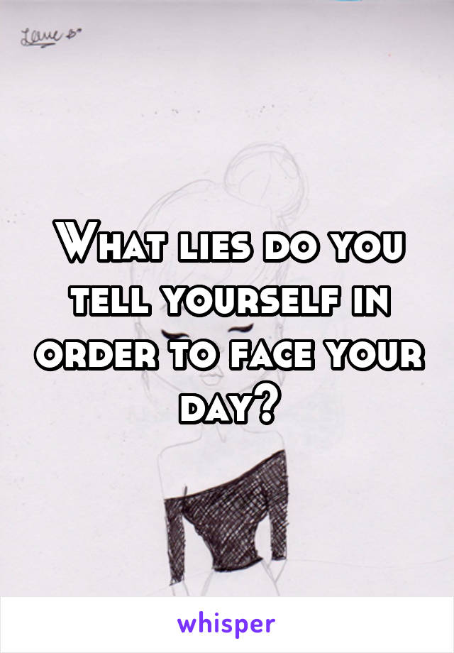 What lies do you tell yourself in order to face your day?