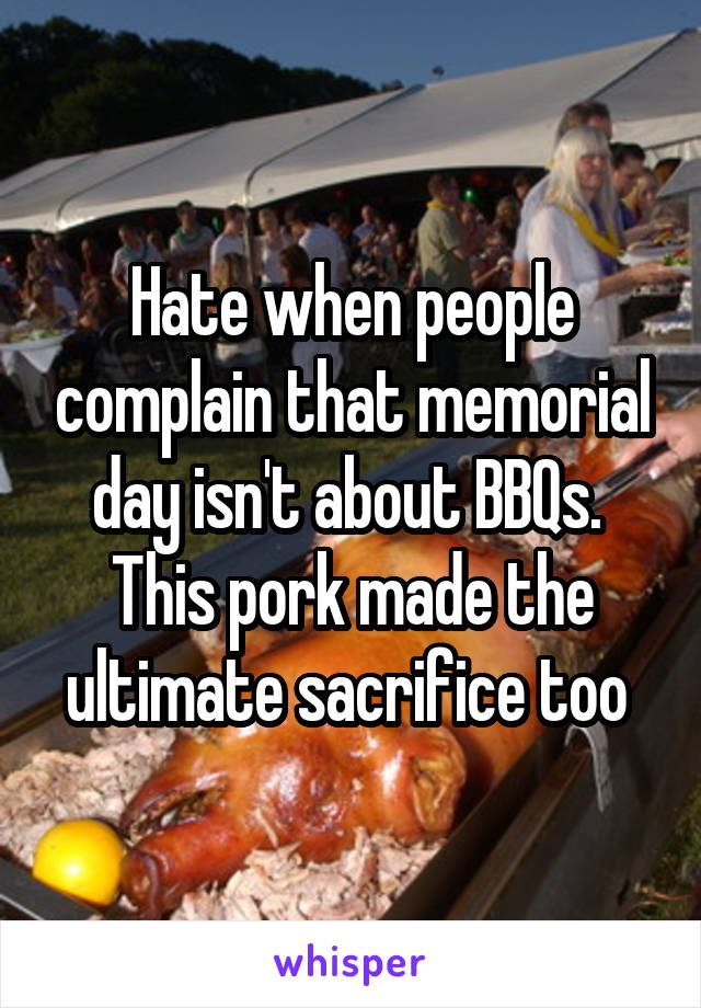 Hate when people complain that memorial day isn't about BBQs.  This pork made the ultimate sacrifice too 