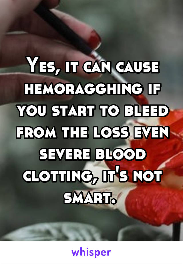 Yes, it can cause hemoragghing if you start to bleed from the loss even severe blood clotting, it's not smart. 