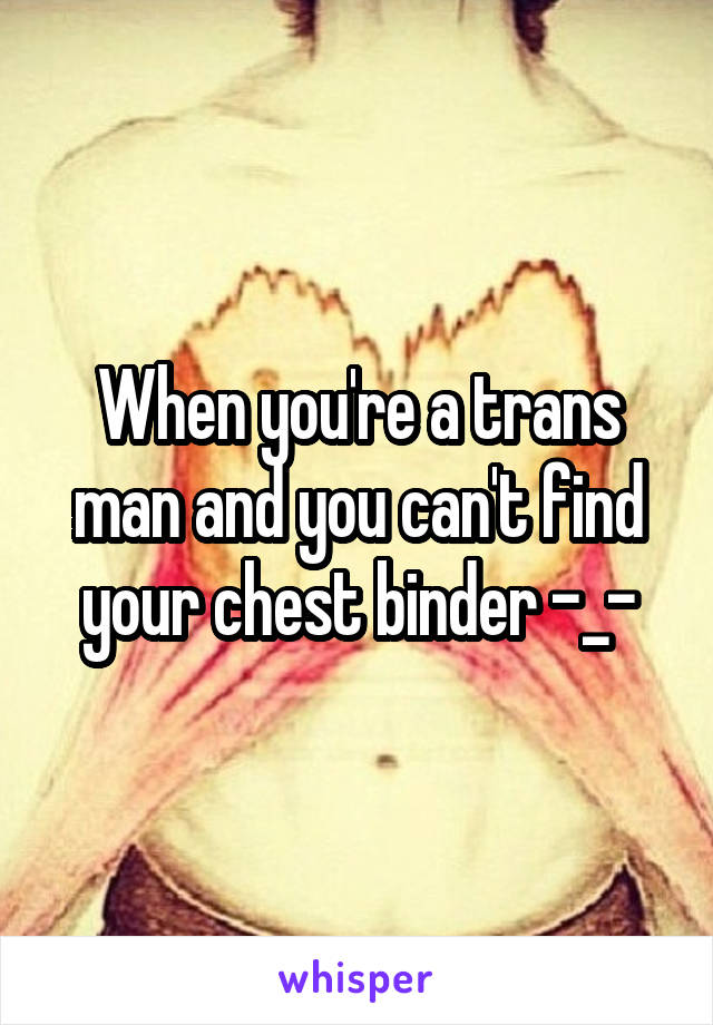 When you're a trans man and you can't find your chest binder -_-