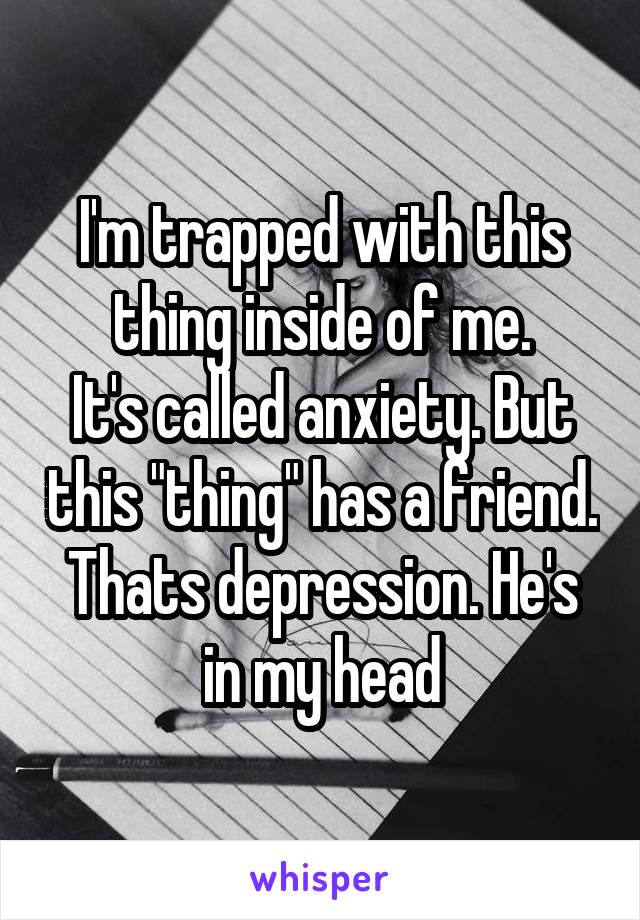 I'm trapped with this thing inside of me.
It's called anxiety. But this "thing" has a friend. Thats depression. He's in my head