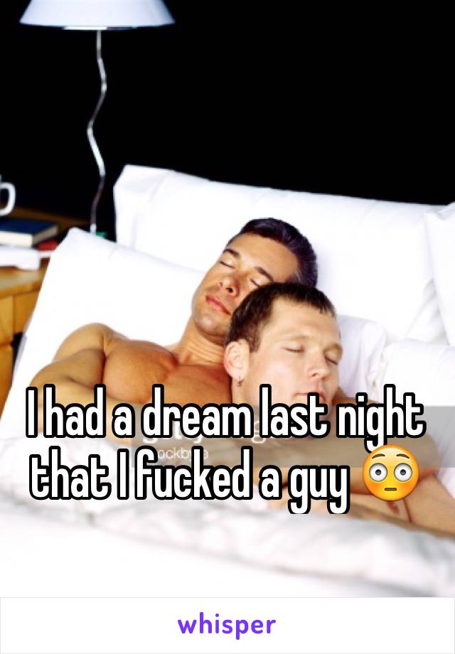 I had a dream last night that I fucked a guy 😳