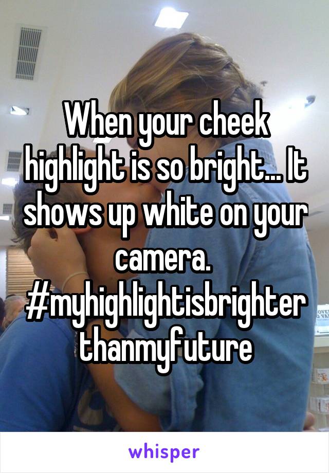 When your cheek highlight is so bright... It shows up white on your camera. 
#myhighlightisbrighterthanmyfuture