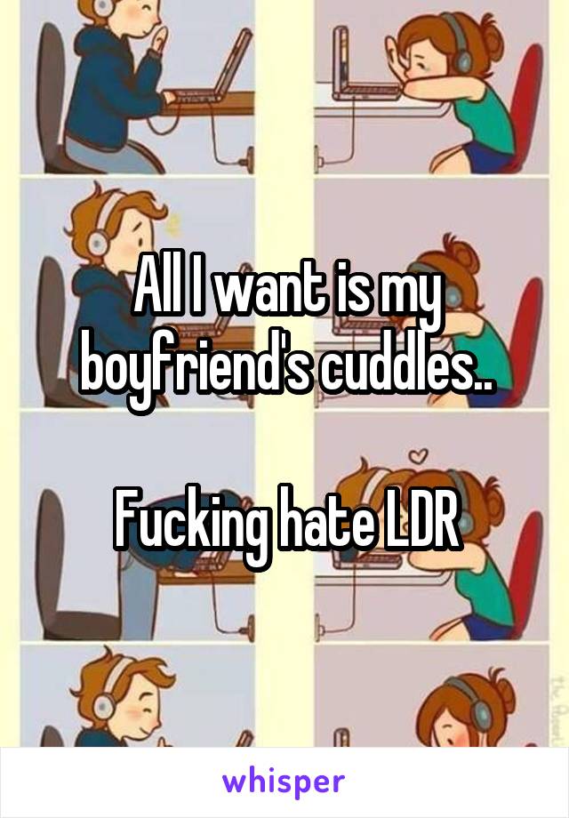 All I want is my boyfriend's cuddles..

Fucking hate LDR