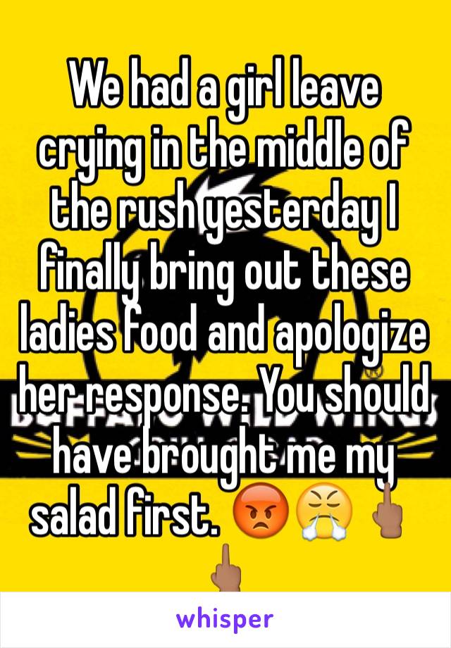 We had a girl leave crying in the middle of the rush yesterday I finally bring out these ladies food and apologize her response. You should have brought me my salad first. 😡😤🖕🏽🖕🏽