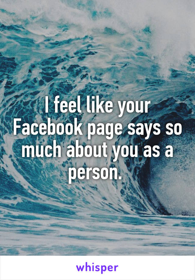 I feel like your Facebook page says so much about you as a person. 
