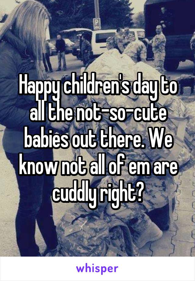 Happy children's day to all the not-so-cute babies out there. We know not all of em are cuddly right?