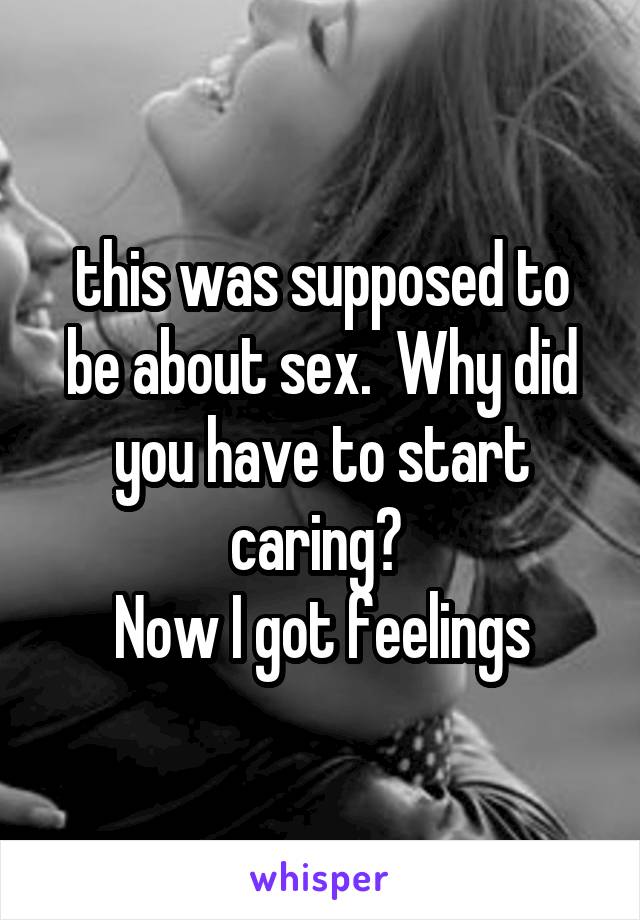 this was supposed to be about sex.  Why did you have to start caring? 
Now I got feelings