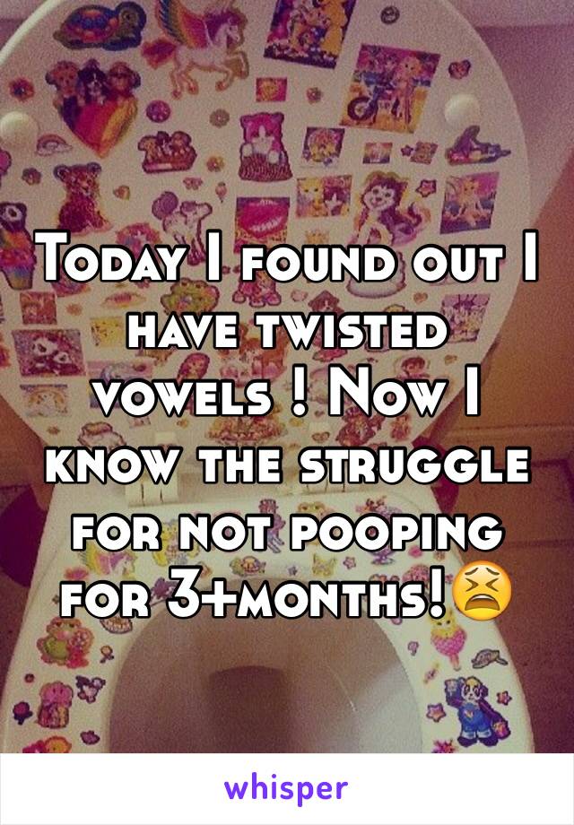 Today I found out I have twisted vowels ! Now I know the struggle for not pooping for 3+months!😫