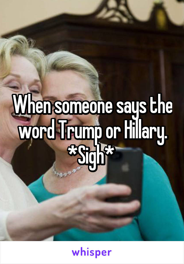 When someone says the word Trump or Hillary. *Sigh* 