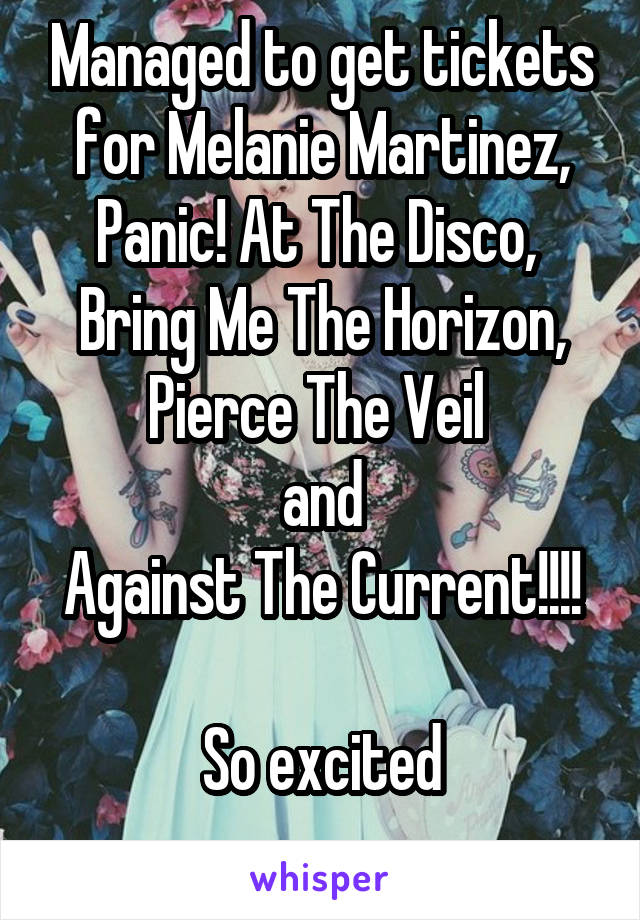 Managed to get tickets for Melanie Martinez, Panic! At The Disco, 
Bring Me The Horizon, Pierce The Veil 
and
Against The Current!!!!

So excited
