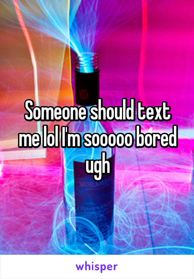 Someone should text me lol I'm sooooo bored ugh