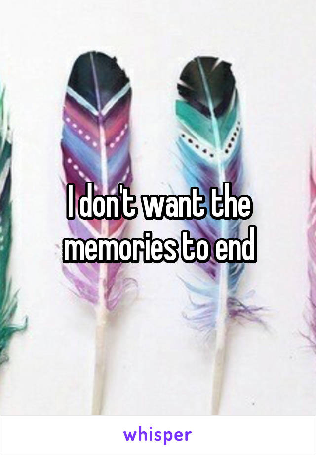 I don't want the memories to end