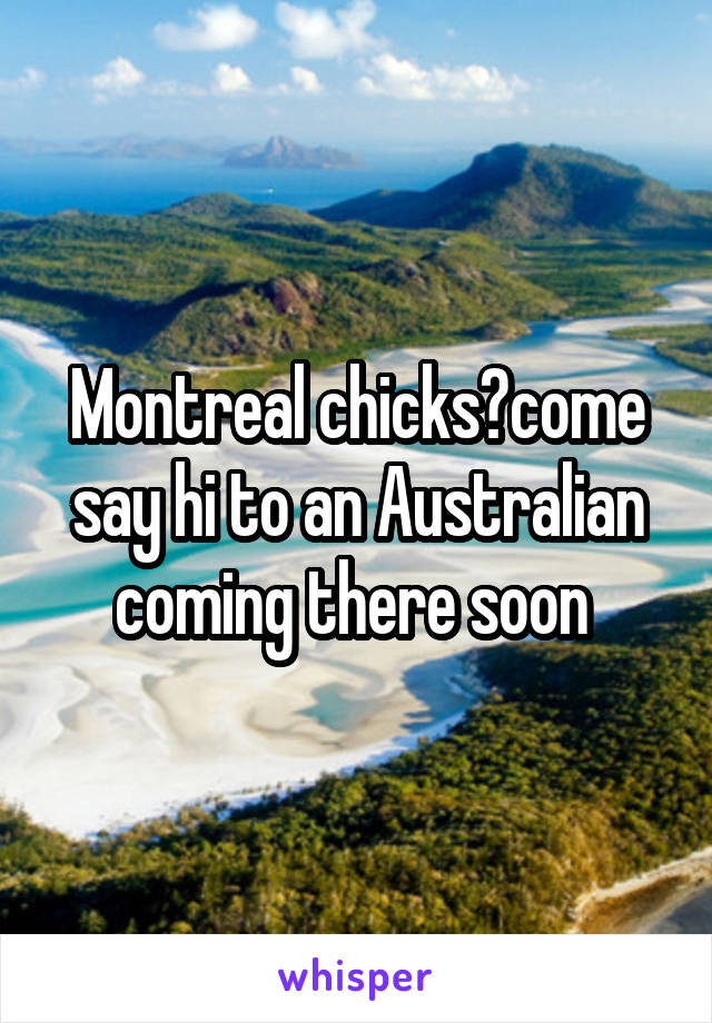 Montreal chicks?come say hi to an Australian coming there soon 