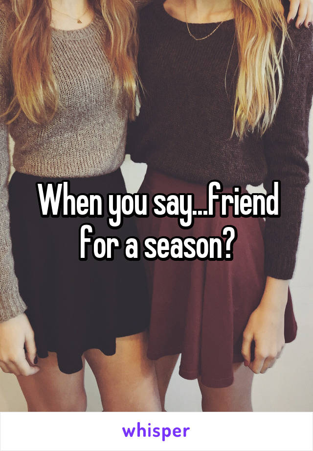 When you say...friend for a season?