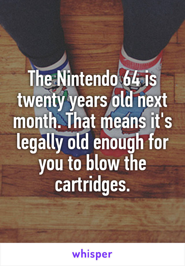 The Nintendo 64 is twenty years old next month. That means it's legally old enough for you to blow the cartridges.