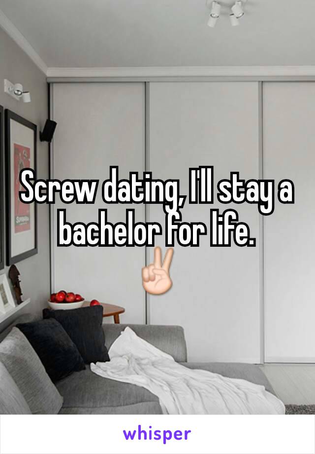 Screw dating, I'll stay a bachelor for life.
✌