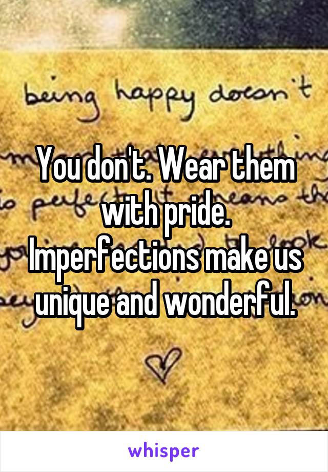 You don't. Wear them with pride. Imperfections make us unique and wonderful.