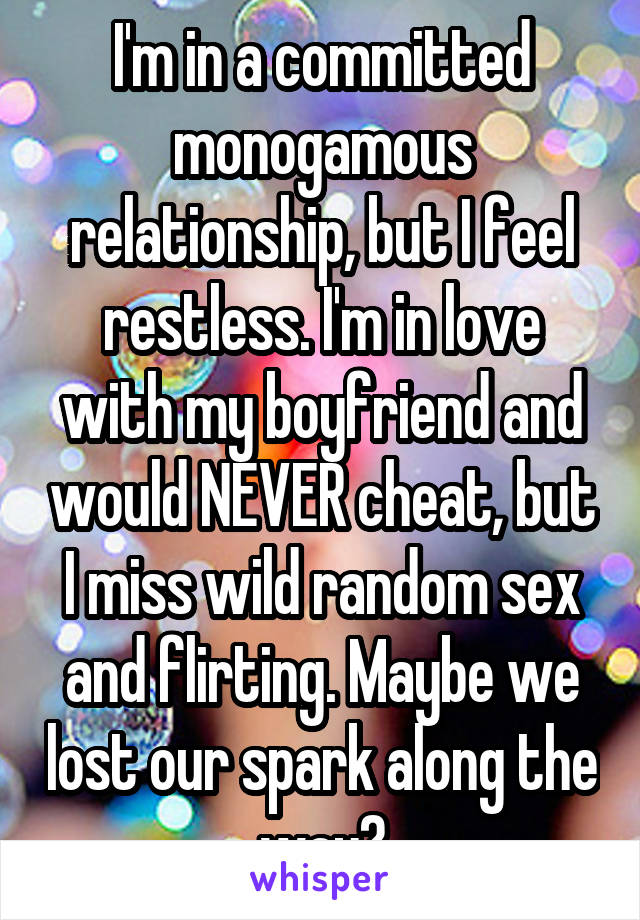 I'm in a committed monogamous relationship, but I feel restless. I'm in love with my boyfriend and would NEVER cheat, but I miss wild random sex and flirting. Maybe we lost our spark along the way?