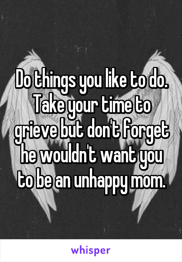 Do things you like to do. Take your time to grieve but don't forget he wouldn't want you to be an unhappy mom.