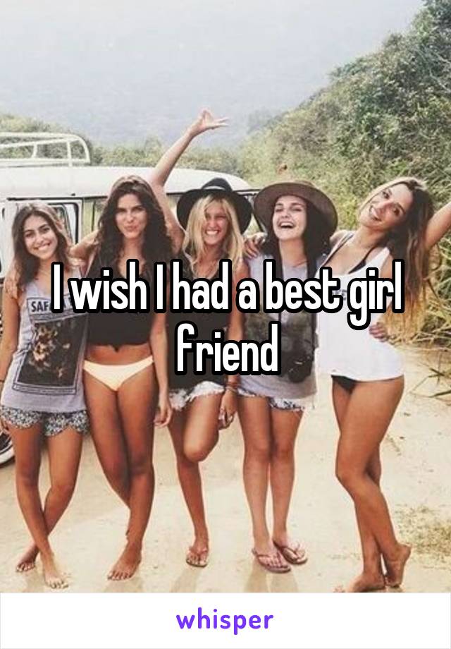 I wish I had a best girl friend