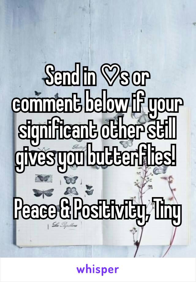 Send in ♡s or comment below if your significant other still gives you butterflies! 

Peace & Positivity, Tiny