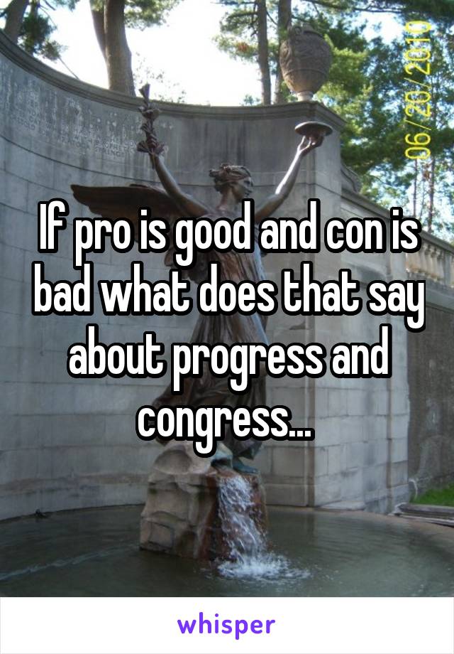 If pro is good and con is bad what does that say about progress and congress... 