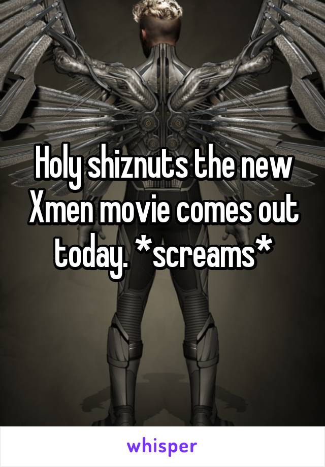 Holy shiznuts the new Xmen movie comes out today. *screams*

